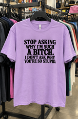 Stop Asking Why I'm Such A Bitch I Don't Ask Why You're So Stupid T-Shirt
