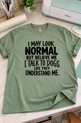 I May Look Normal But I Talk To Dogs Like They Understand Me T-Shirt