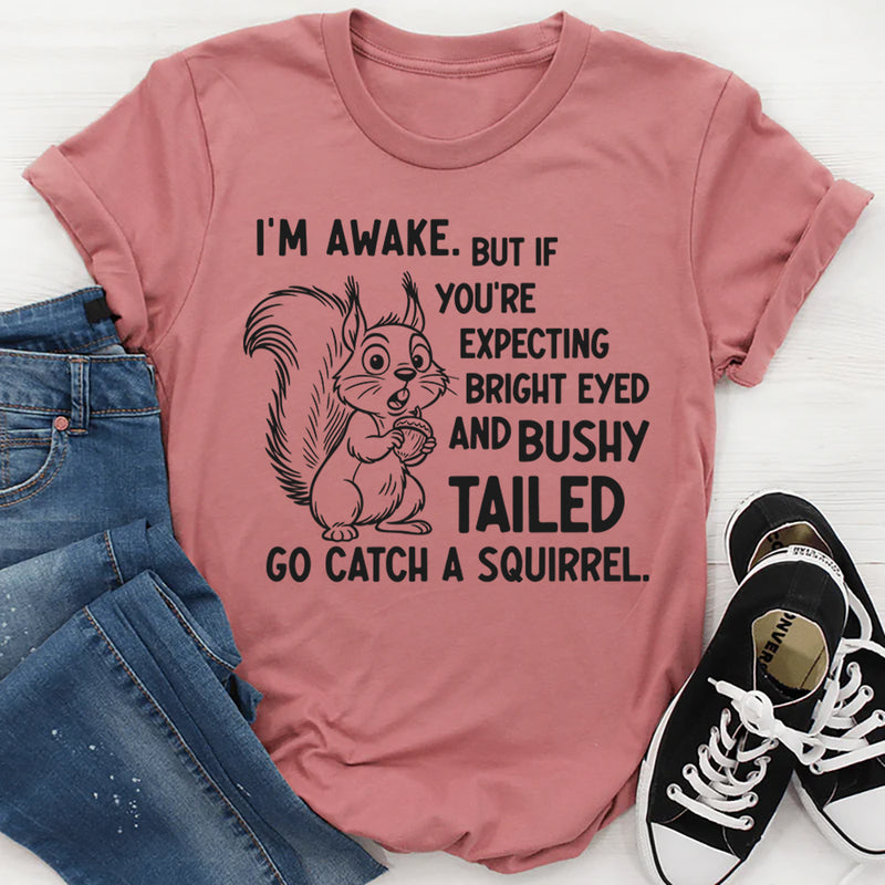 I’m Awake But If You’re Expecting Bright Eyed and Bushy Tailed Go Catch a Squirrel T-Shirt