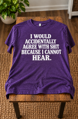 I Would Accidentally Agree With Shit Because I Can't Hear T-Shirt