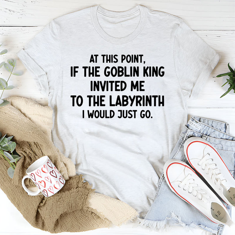 At This Point If the Goblin King Invited Me Labyrinth I Would Just Go T-Shirt
