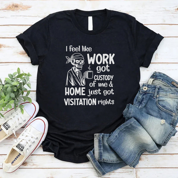 I Feel Like Work Got Custody of Me and Home Just Got Visitation Rights T-Shirt