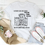 Everyone Says You Should Follow Your Dreams, So I'm Going Back to Bed T-Shirt