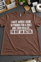 Gained 10 Pounds For A Role Forgot I'm Not An Actor T-Shirt