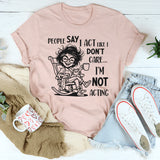 People Say I Act Like I Don’t Care, I Am Not Acting T-Shirt