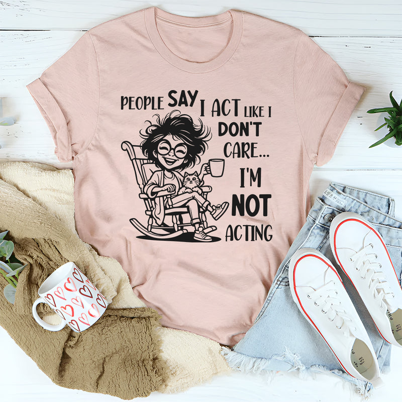 People Say I Act Like I Don’t Care, I Am Not Acting T-Shirt