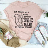 I’m Awake But If You’re Expecting Bright Eyed and Bushy Tailed Go Catch a Squirrel T-Shirt