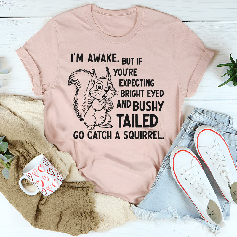 I’m Awake But If You’re Expecting Bright Eyed and Bushy Tailed Go Catch a Squirrel T-Shirt