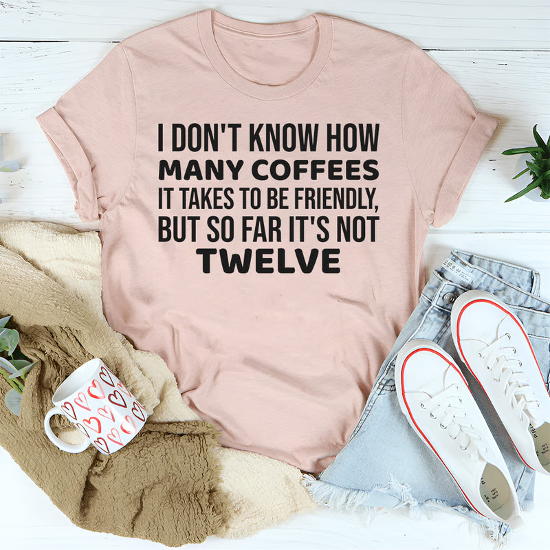 I Don’t Know How Many Coffees It Takes to Be Friendly, But So Far It’s Not Twelve T-Shirt