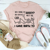 You Think I’m Sassy, You Should Meet the Girl I Gave Birth To T-Shirt