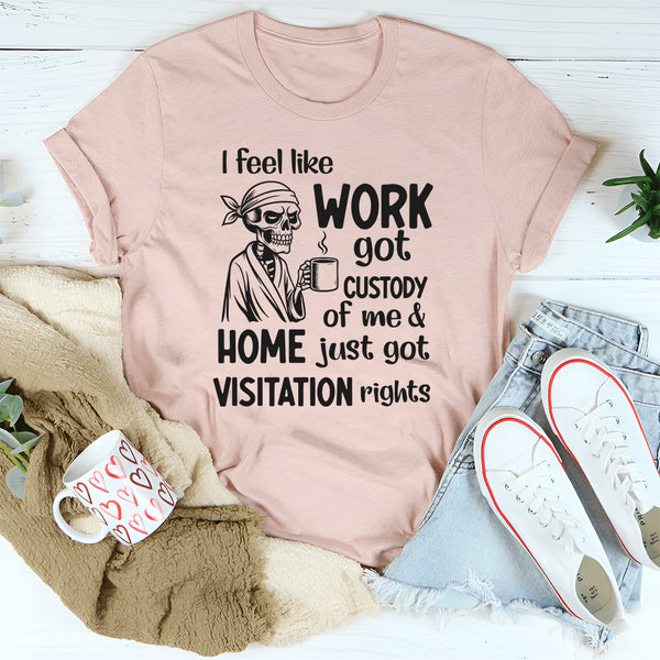 I Feel Like Work Got Custody of Me and Home Just Got Visitation Rights T-Shirt