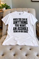 When You Can Be Anything You Want, Being An Asshole Seems Like An Odd Choice T-Shirt