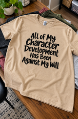 All My Character Development Has Been Against My Will T-Shirt