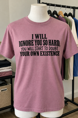 I Will Ignore You So Hard You'll Doubt Your Own Existence T-Shirt