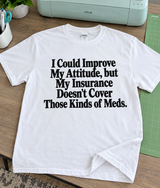 I'd Fix My Attitude But My Insurance Won't Cover The Meds T-Shirt