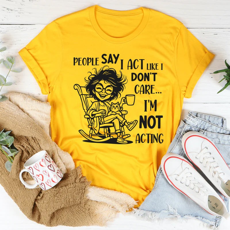 People Say I Act Like I Don’t Care, I Am Not Acting T-Shirt