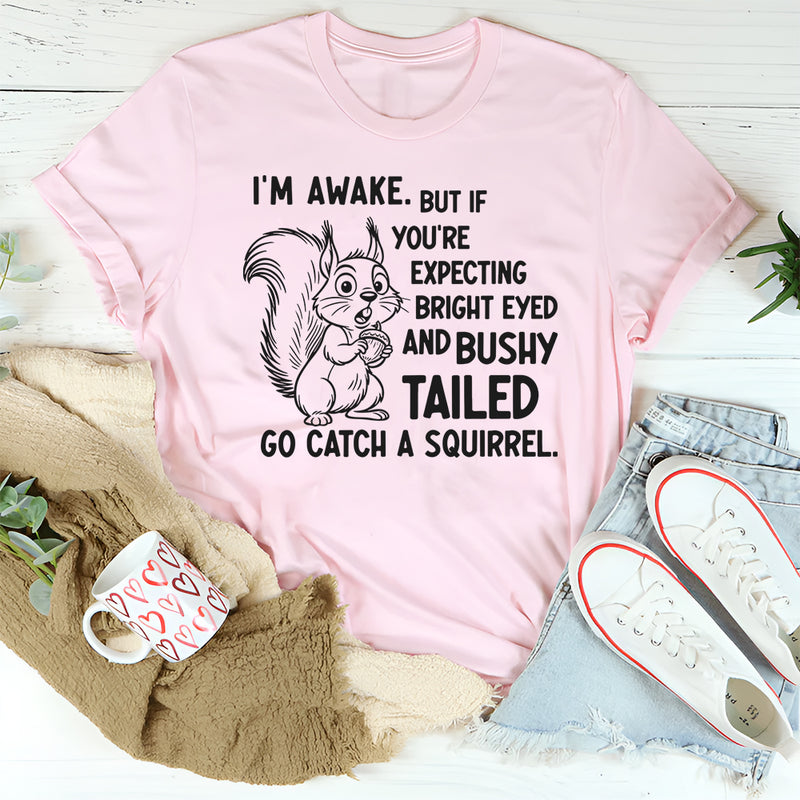 I’m Awake But If You’re Expecting Bright Eyed and Bushy Tailed Go Catch a Squirrel T-Shirt