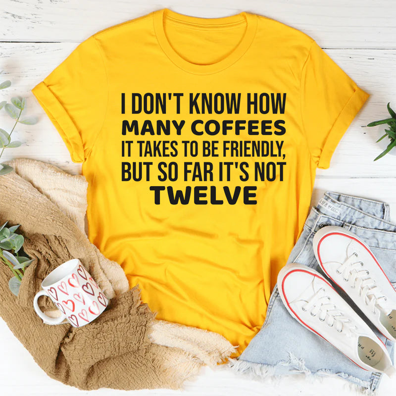I Don’t Know How Many Coffees It Takes to Be Friendly, But So Far It’s Not Twelve T-Shirt