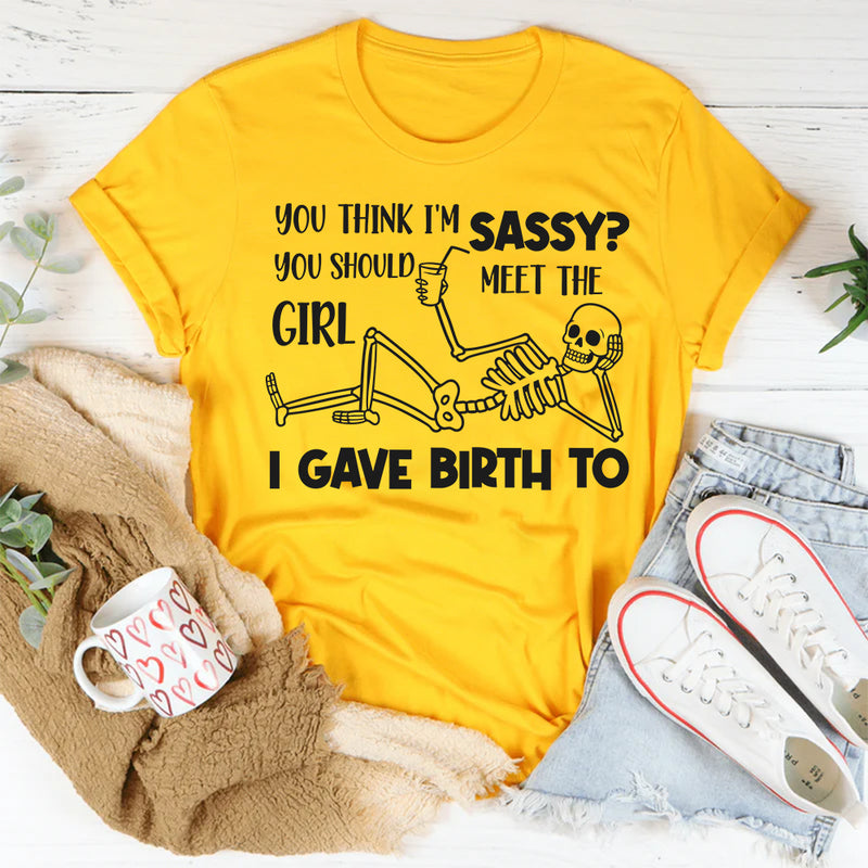 You Think I’m Sassy, You Should Meet the Girl I Gave Birth To T-Shirt