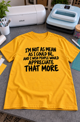 I'm Not As Mean As I Could Be Appreciate That T-Shirt