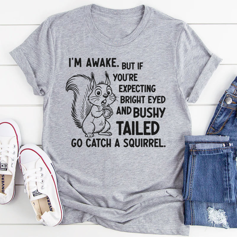I’m Awake But If You’re Expecting Bright Eyed and Bushy Tailed Go Catch a Squirrel T-Shirt