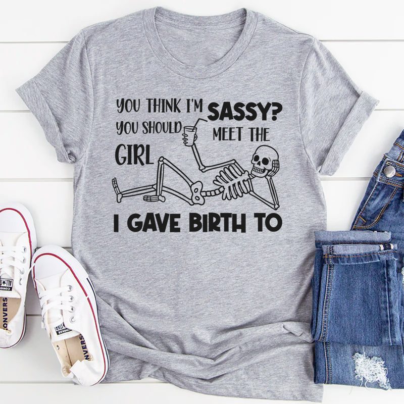 You Think I’m Sassy, You Should Meet the Girl I Gave Birth To T-Shirt