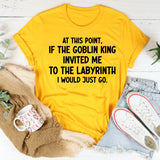 At This Point If the Goblin King Invited Me Labyrinth I Would Just Go T-Shirt