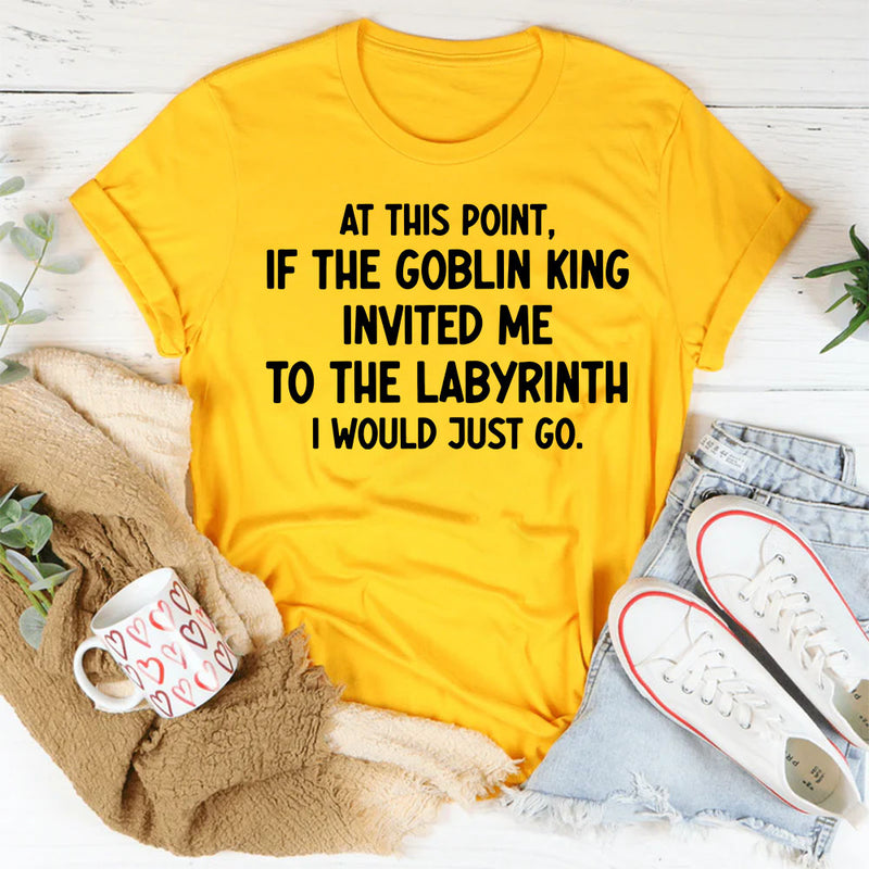 At This Point If the Goblin King Invited Me Labyrinth I Would Just Go T-Shirt