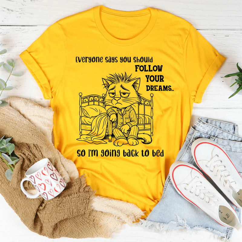 Everyone Says You Should Follow Your Dreams, So I'm Going Back to Bed T-Shirt