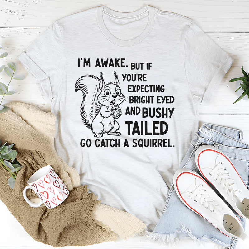 I’m Awake But If You’re Expecting Bright Eyed and Bushy Tailed Go Catch a Squirrel T-Shirt