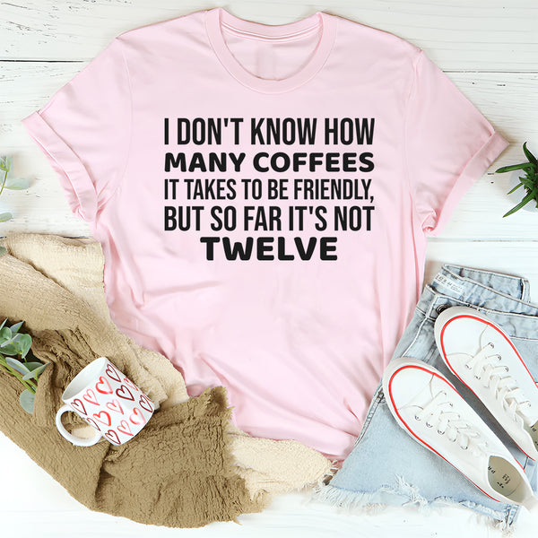 I Don’t Know How Many Coffees It Takes to Be Friendly, But So Far It’s Not Twelve T-Shirt