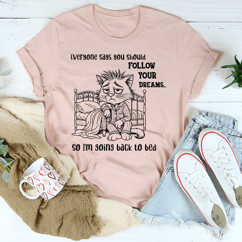 Everyone Says You Should Follow Your Dreams, So I'm Going Back to Bed T-Shirt