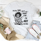 People Say I Act Like I Don’t Care, I Am Not Acting T-Shirt