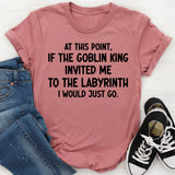 At This Point If the Goblin King Invited Me Labyrinth I Would Just Go T-Shirt