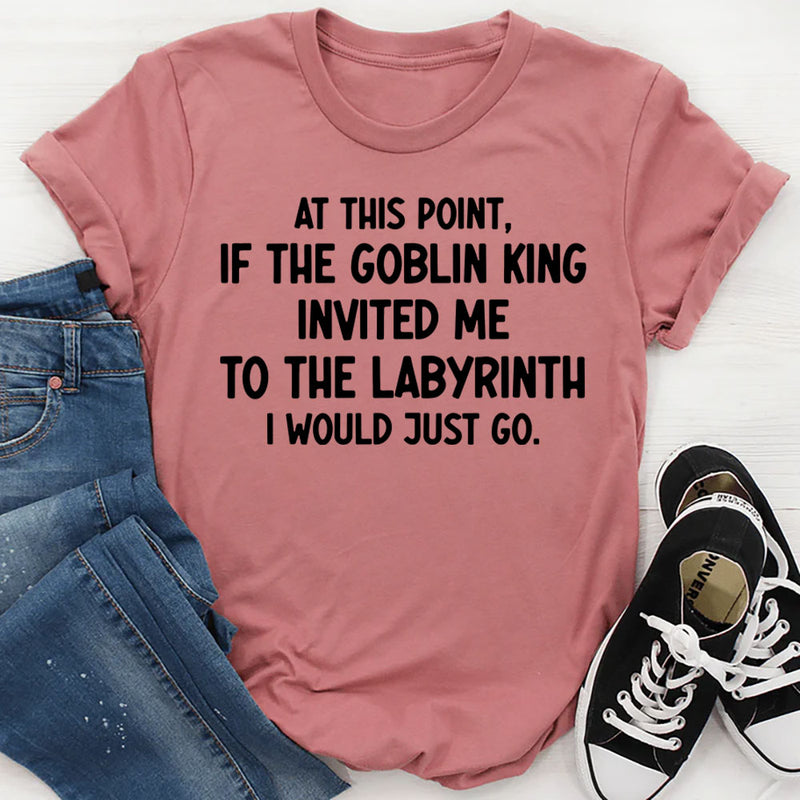 At This Point If the Goblin King Invited Me Labyrinth I Would Just Go T-Shirt