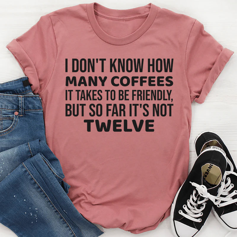 I Don’t Know How Many Coffees It Takes to Be Friendly, But So Far It’s Not Twelve T-Shirt