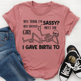 You Think I’m Sassy, You Should Meet the Girl I Gave Birth To T-Shirt
