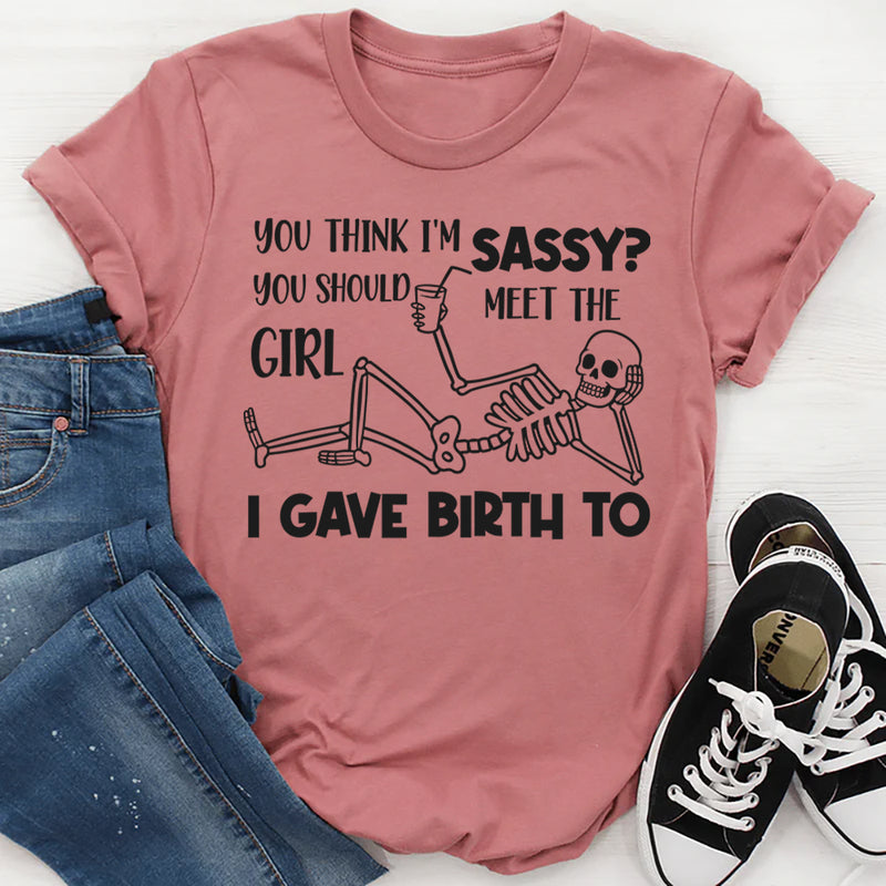 You Think I’m Sassy, You Should Meet the Girl I Gave Birth To T-Shirt