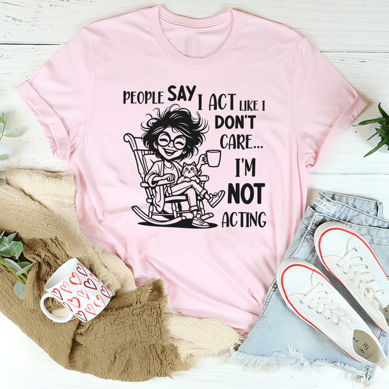 People Say I Act Like I Don’t Care, I Am Not Acting T-Shirt