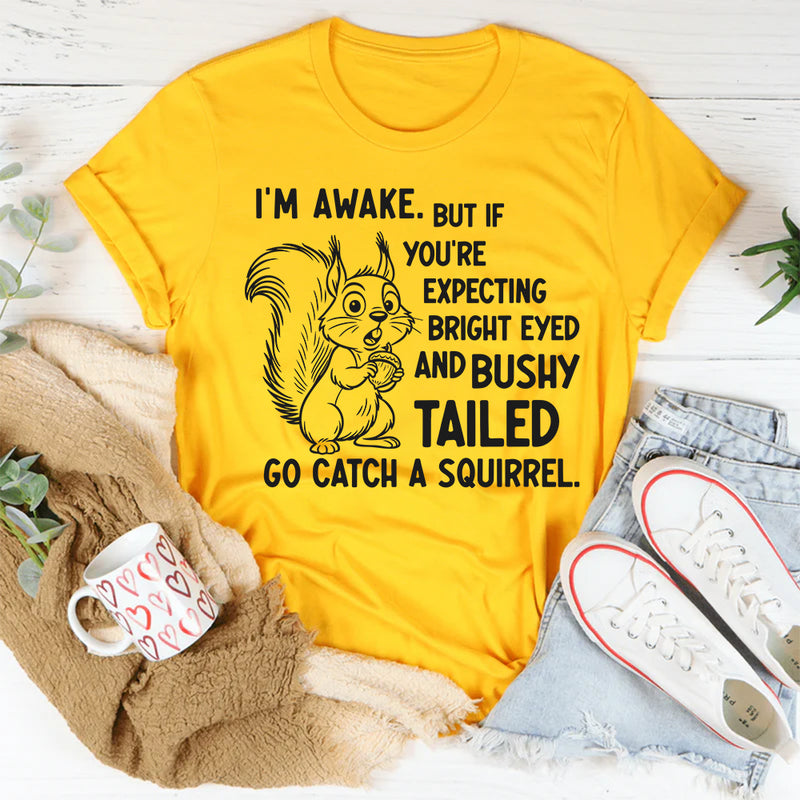 I’m Awake But If You’re Expecting Bright Eyed and Bushy Tailed Go Catch a Squirrel T-Shirt