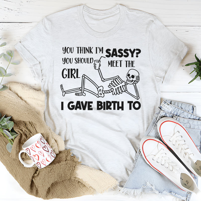 You Think I’m Sassy, You Should Meet the Girl I Gave Birth To T-Shirt