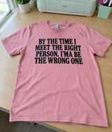 By The Time I Meet The Right Person I'll Be The Wrong One T-Shirt