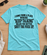 I Come From A Place Where Keep Talking Means You Better Shut The Fuck Up T-Shirt