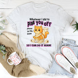 Whatever I Did To Piss You Off Please Let Me Know So I Can Do It Again T-Shirt