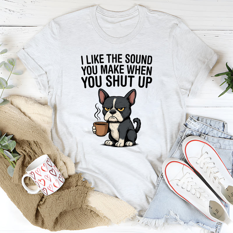 I Like the Sound You Make When You Shut Up T-Shirt