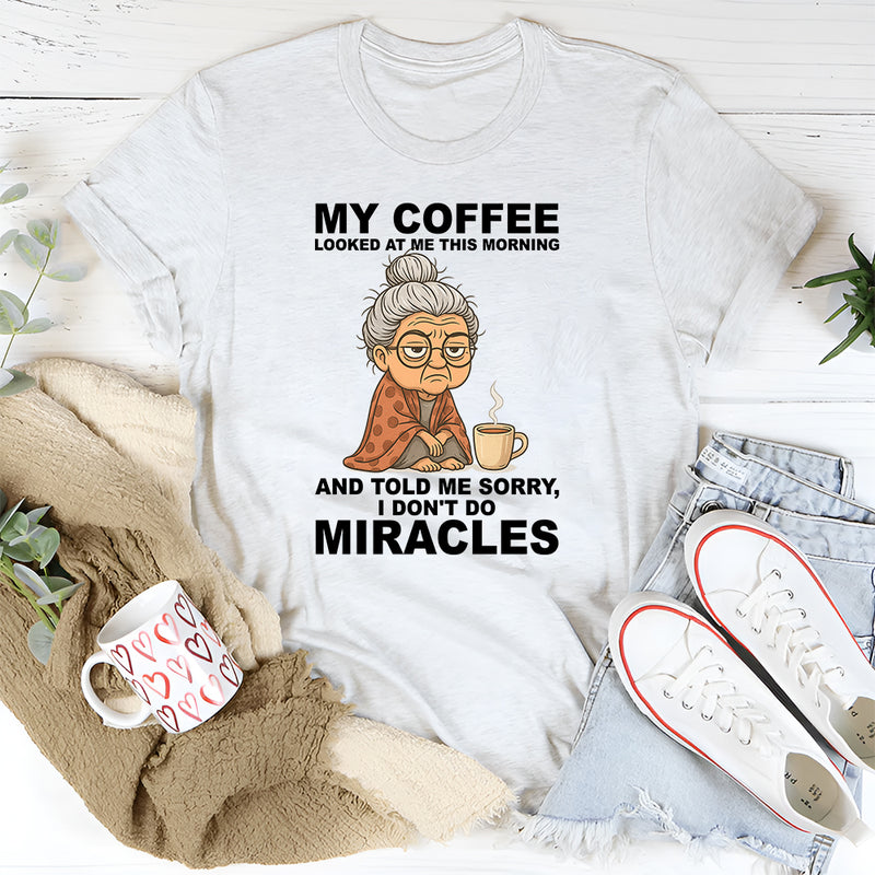 My Coffee Looked at Me and Said Sorry I Don’t Do Miracles T-Shirt