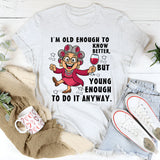 I Am Old Enough to Know Better, Young Enough to Do It Anyway T-Shirt