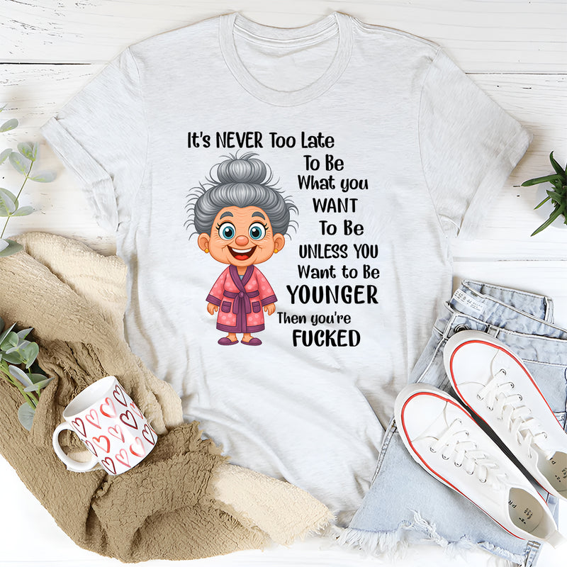 It's Never Too Late To Be What You Want To Be Younger T-Shirt