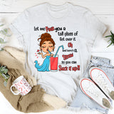 Let Me Pour You A Tall Glass Of Get Over It Oh And Here's T-Shirt