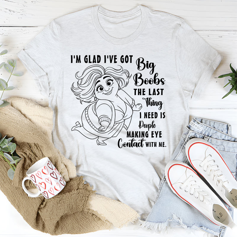 I'm Glad I've Got Boobs! The Last Thing I Need Is People Making Eye Contact T-Shirt
